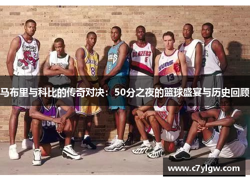 马布里与科比的传奇对决：50分之夜的篮球盛宴与历史回顾